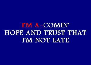 COMIN'
HOPE AND TRUST THAT
I'M NOT LATE