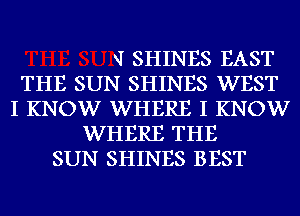 q SHINES EAST
THE SUN SHINES WEST
I KNOW WHERE I KNOW
WHERE THE
SUN SHINES BEST