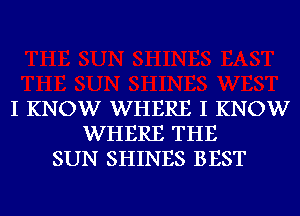 I KNOW WHERE I KNOW
WHERE THE
SUN SHINES BEST