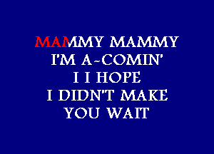 AMY MAMMY
I'M A COMIN'
I I HOPE
I DIDN'T MAKE
YOU WAIT

g