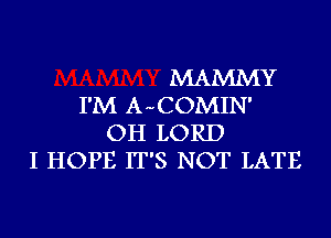 MAMMY
I'M AuCOMIN'
OH LORD
I HOPE IT'S NOT LATE