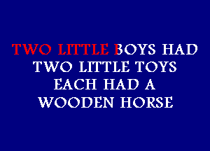 BOYS HAD
TWO LITTLE TOYS
EACH HAD A

WOODEN HORSE

g