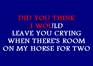 ILD
LEAVE YOU CRYING
WHEN THERE'S ROOM
ON MY HORSE FOR TWO