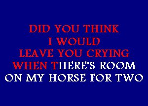 HERE'S ROOM
ON MY HORSE FOR TWO