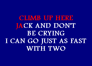 CK AND DON'T
BE CRYING
I CAN GO JUST AS FAST
WITH TWO