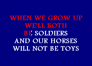 1 SOLDIERS
AND OUR HORSES
WILL NOT BE TOYS