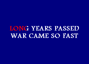 ?r YEARS PASSED

WAR CAME SO FAST