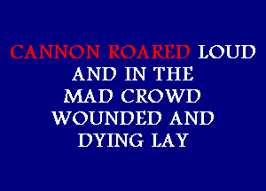 LOUD
AND IN THE
MAD CROWD
WOUNDED AND
DYING LAY

g