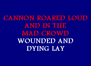 WOUNDED AND
DYING LAY