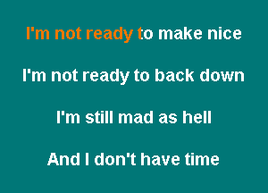 I'm not ready to make nice

I'm not ready to back down

I'm still mad as hell

And I don't have time