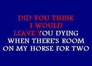 TOU DYING
WHEN THERE'S ROOM
ON MY HORSE FOR TWO