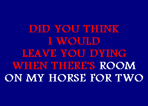 ROOM
ON MY HORSE FOR TWO