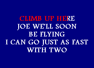 RE
JOE WE'LL SOON
BE FLYING
I CAN GO JUST AS FAST
WITH TWO