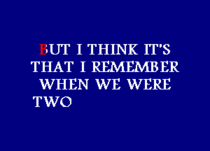 '.UT I THINK IT'S
THAT I REMEMBER
WHEN WE WERE

TWO