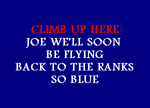 JOE WE'LL SOON
BE FLYING
BACK TO THE RANKS
SO BLUE