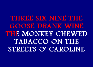 E MONKEY CHEWED
TABACCO ON THE
STREETS O' CAROLINE