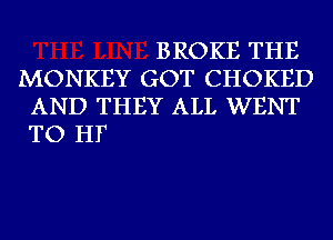 BROKE THE

MONKEY GOT CHOKED
AND THEY ALL WENT

TO HF