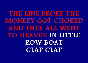 IN LITTLE
ROW BOAT
CLAP CLAP