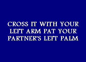 CROSS IT WITH YOUR
LEIT ARM PAT YOUR
PARTNER'S LEIT PALM