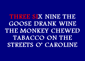 X NINE THE
GOOSE DRANK WINE
THE MONKEY CHEWED
TABACCO ON THE
STREETS O' CAROLINE