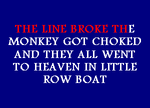 E
MONKEY GOT CHOKED
AND THEY ALL WENT
TO HEAVEN IN LITTLE
ROW BOAT