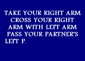 TAKE YOUR RIGHT ARM
CROSS YOUR RIGHT
ARM WITH LEIT ARM
PASS YOUR PARTNER'S

LEIT P.