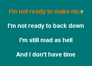 I'm not ready to make nice

I'm not ready to back down

I'm still mad as hell

And I don't have time