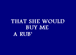 THAT SHE WOULD
BUY ME

A RUB'