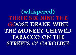 (Whispered)

DOSE DRANK WINE
THE MONKEY CHEWED
TABACCO ON THE
STREETS O' CAROLINE