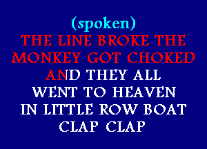 (spoken)

ID THEY ALL
WENT TO HEAVEN
IN LITTLE ROW BOAT
CLAP CLAP