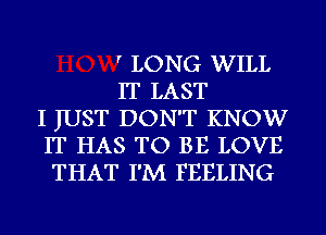 ' LONG WILL
IT LAST
I JUST DON'T KNOW
IT HAS TO BE LOVE
THAT I'M FEELING