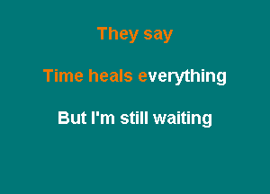 They say

Time heals everything

But I'm still waiting