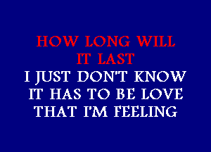 I JUST DON'T KNOW
IT HAS TO BE LOVE
THAT I'M FEELING