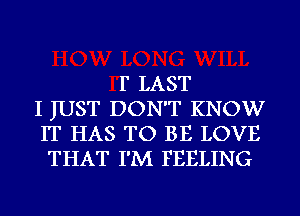 F LAST
I JUST DON'T KNOW
IT HAS TO BE LOVE
THAT I'M FEELING