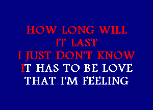 T HAS TO BE LOVE
THAT I'M FEELING

g