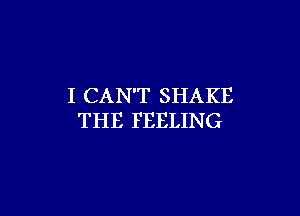 I CAN'T SHAKE

THE FEELING