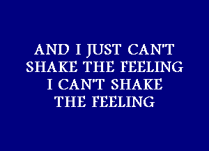 AND I JUST CAN'T
SHAKE THE FEELING
I CAN'T SHAKE
THE FEELING