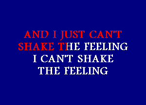 HE FEELIN G

I CAN'T SHAKE
THE FEELING