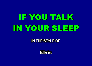 IIIF YOU TAILIK
IIN YOUR SLEEP

IN (E SIYLE 0F

Elvis