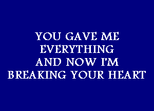 YOU GAVE ME
EVERYTHING
AND NOW I'M
BREAKING YOUR HEART