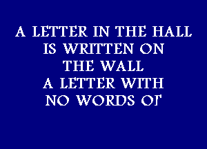 A LETTER IN THE HALL
IS WRITTEN ON
THE WALL
A LETTER WITH
NO WORDS OT