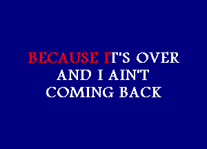 F'S OVER

AND I AIN'T
COMING BACK