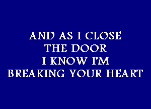 AND AS I CLOSE
THE DOOR
I KNOW I'M
BREAKING YOUR HEART