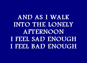 AND AS I WALK
INTO THE LONELY
AFTERNOON
I FEEL SAD ENOUGH
I FEEL BAD ENOUGH