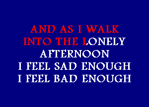 .ONELY
AFTERNOON
I FEEL SAD ENOUGH
I FEEL BAD ENOUGH