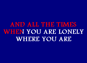 I YOU ARE LONELY
WHERE YOU ARE

g