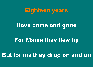 Eighteen years
Have come and gone

For Mama they new by

But for me they drug on and on