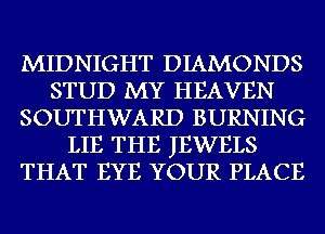 MIDNIGHT DIAMONDS
STUD MY HEAVEN
SOUTHWARD BURNING
LIE THE JEWELS
THAT EYE YOUR PLACE