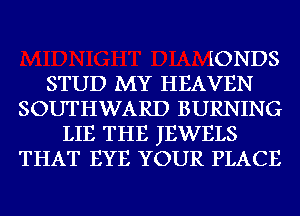 IONDS
STUD MY HEAVEN
SOUTHWARD BURNING
LIE THE JEWELS
THAT EYE YOUR PLACE