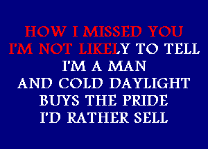 )Y TO TELL
I'M A MAN
AND COLD DAYLIGHT
BUYS THE PRIDE
I'D RATHER SELL